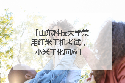 山东科技大学禁用红米手机考试，小米王化回应