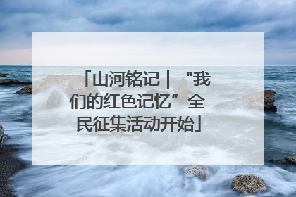 山河铭记｜“我们的红色记忆”全民征集活动开始