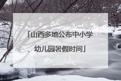 山西多地公布中小学、幼儿园暑假时间