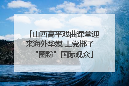 山西高平戏曲课堂迎来海外华媒 上党梆子“圈粉”国际观众