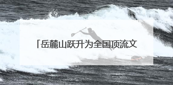 岳麓山跃升为全国顶流文旅IP 位居中国5A级景区影响力百强榜单前十