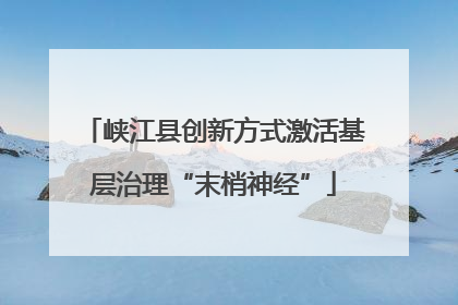 峡江县创新方式激活基层治理“末梢神经”