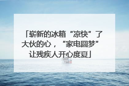 崭新的冰箱“凉快”了大伙的心，“家电圆梦”让残疾人开心度夏