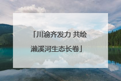 川渝齐发力 共绘濑溪河生态长卷