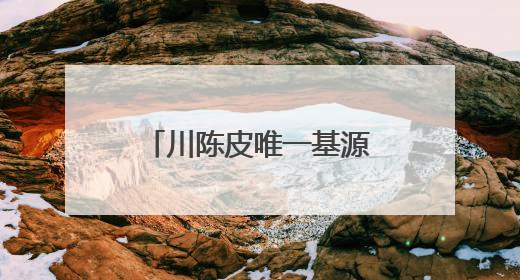 川陈皮唯一基源物种川红橘：从“被淘汰”到“香饽饽”的逆袭之路