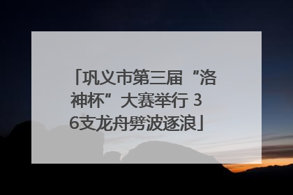 巩义市第三届“洛神杯”大赛举行 36支龙舟劈波逐浪