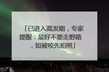 已进入高发期，专家提醒：最好不要走野路，如被咬先拍照