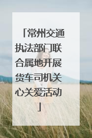 常州交通执法部门联合属地开展货车司机关心关爱活动