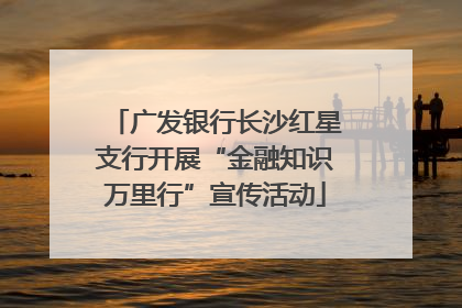 广发银行长沙红星支行开展“金融知识万里行”宣传活动