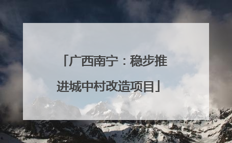 广西南宁：稳步推进城中村改造项目
