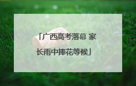 广西高考落幕 家长雨中捧花等候