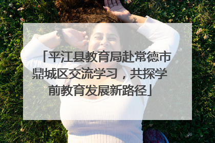 平江县教育局赴常德市鼎城区交流学习，共探学前教育发展新路径