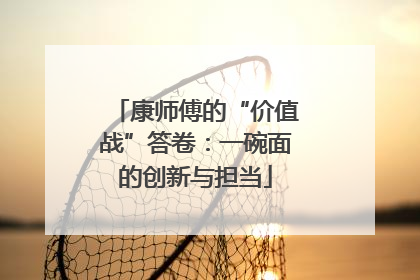 康师傅的“价值战”答卷：一碗面的创新与担当
