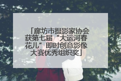 廊坊市摄影家协会获第七届“大运河春花儿”即时创意影像大赛优秀组织奖