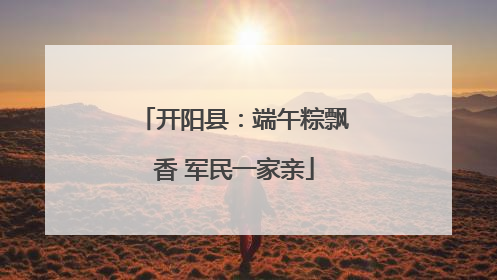 开阳县：端午粽飘香 军民一家亲