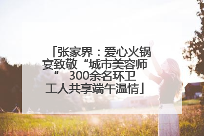 张家界：爱心火锅宴致敬“城市美容师” 300余名环卫工人共享端午温情