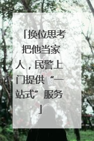 换位思考 把他当家人，民警上门提供“一站式”服务