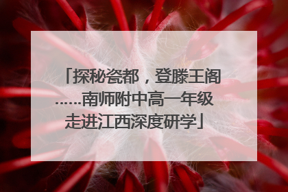 探秘瓷都，登滕王阁……南师附中高一年级走进江西深度研学