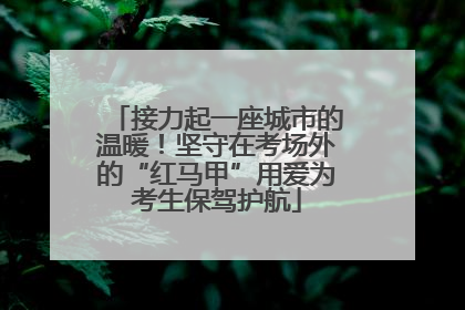 接力起一座城市的温暖！坚守在考场外的“红马甲”用爱为考生保驾护航