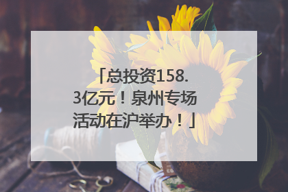总投资158.3亿元！泉州专场活动在沪举办！