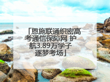 恩施联通织密高考通信保障网 护航3.89万学子逐梦考场