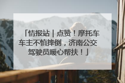 情报站｜点赞！摩托车车主不慎摔倒，济南公交驾驶员暖心帮扶！