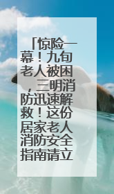 惊险一幕！九旬老人被困，三明消防迅速解救！这份居家老人消防安全指南请立刻收藏