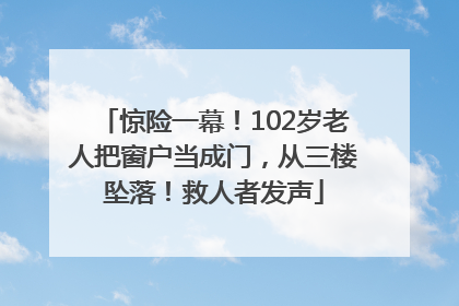 惊险一幕！102岁老人把窗户当成门，从三楼坠落！救人者发声