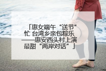 惠女端午“送节”忙 台湾乡亲包粽乐——惠安西头村上演最甜“两岸对话”