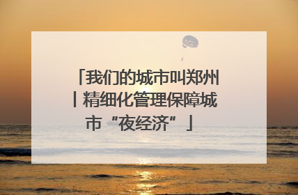 我们的城市叫郑州丨精细化管理保障城市“夜经济”