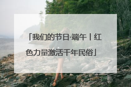 我们的节日·端午丨红色力量激活千年民俗
