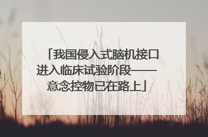 我国侵入式脑机接口进入临床试验阶段——意念控物已在路上
