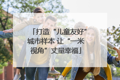 打造“儿童友好”城市样本 让“一米视角”丈量幸福