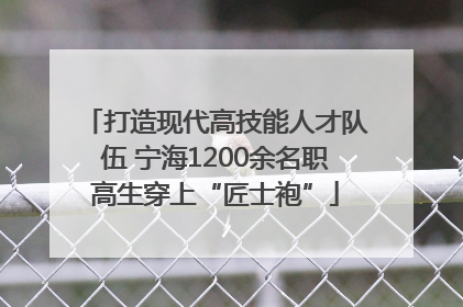 打造现代高技能人才队伍 宁海1200余名职高生穿上“匠士袍”