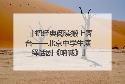 把经典阅读搬上舞台——北京中学生演绎话剧《呐喊》
