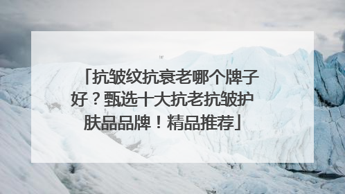 抗皱纹抗衰老哪个牌子好？甄选十大抗老抗皱护肤品品牌！精品推荐