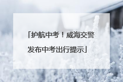 护航中考！威海交警发布中考出行提示
