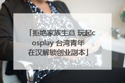 拒绝家族生意 玩起cosplay 台湾青年在汉解锁创业副本