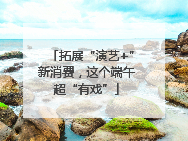 拓展“演艺+”新消费，这个端午超“有戏”