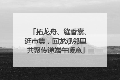 拓龙舟、缝香囊、逛市集，回龙观邻里共聚传递端午暖意