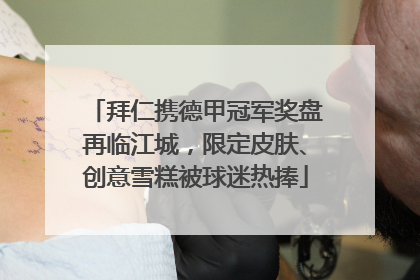 拜仁携德甲冠军奖盘再临江城，限定皮肤、创意雪糕被球迷热捧