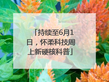 持续至6月1日，怀柔科技周上新硬核科普