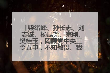 柴绪峰、孙长志、刘志诚、杨昆尧、宗刚、樊桂玉，罔顾党中央三令五申，不知敬畏、我行我素、肆意妄为！