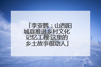 李亚鹤：山西阳城县推进乡村文化记忆工程 这里的乡土故事很动人