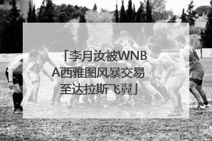 李月汝被WNBA西雅图风暴交易至达拉斯飞翼