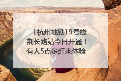 杭州地铁19号线荆长路站今日开通！有人5点多赶来体验：太方便了
