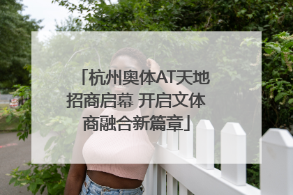 杭州奥体AT天地招商启幕 开启文体商融合新篇章