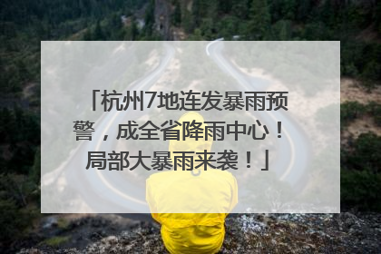 杭州7地连发暴雨预警，成全省降雨中心！局部大暴雨来袭！