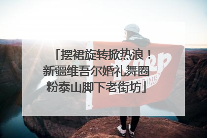 摆裙旋转掀热浪！新疆维吾尔婚礼舞圈粉泰山脚下老街坊