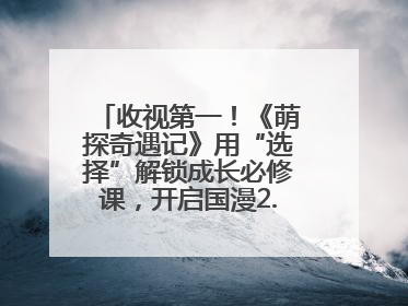 收视第一！《萌探奇遇记》用“选择”解锁成长必修课，开启国漫2.0版本